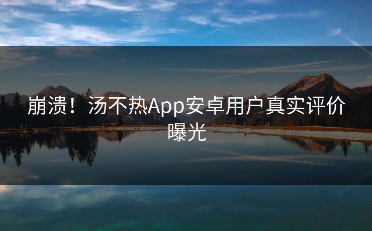 崩溃！汤不热App安卓用户真实评价曝光