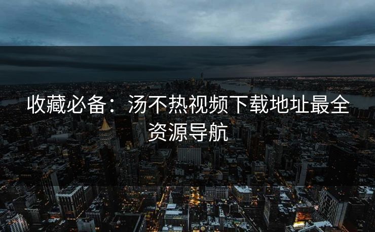 收藏必备：汤不热视频下载地址最全资源导航