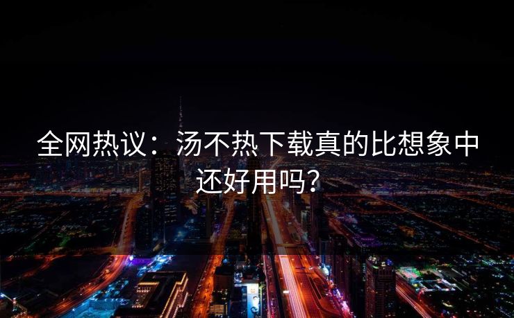全网热议：汤不热下载真的比想象中还好用吗？