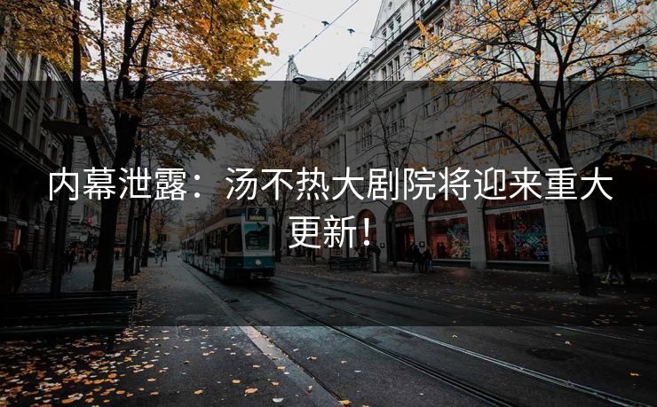 内幕泄露：汤不热大剧院将迎来重大更新！