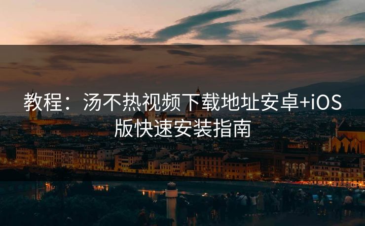 教程：汤不热视频下载地址安卓+iOS版快速安装指南
