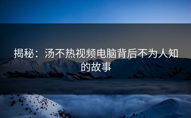 揭秘：汤不热视频电脑背后不为人知的故事