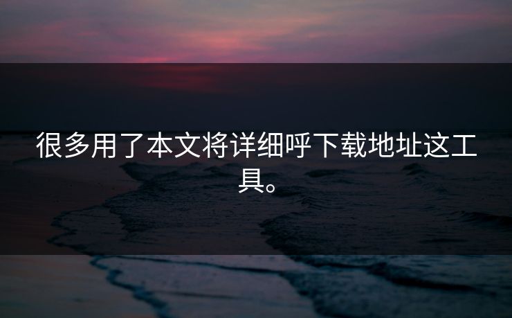 很多用了本文将详细呼下载地址这工具。