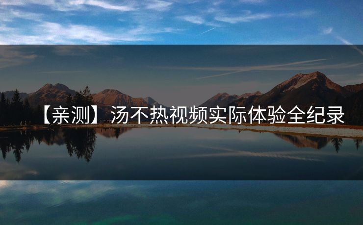 【亲测】汤不热视频实际体验全纪录