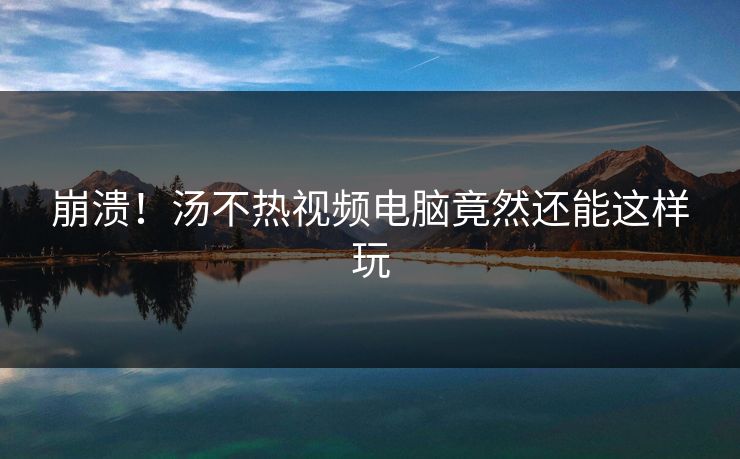 崩溃！汤不热视频电脑竟然还能这样玩