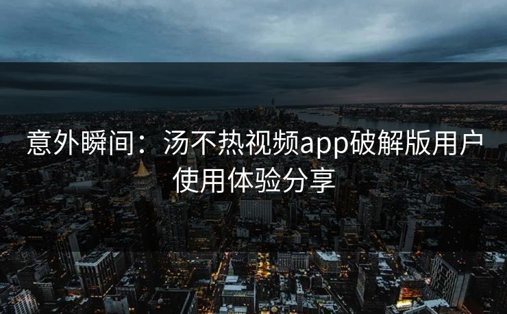 意外瞬间：汤不热视频app破解版用户使用体验分享