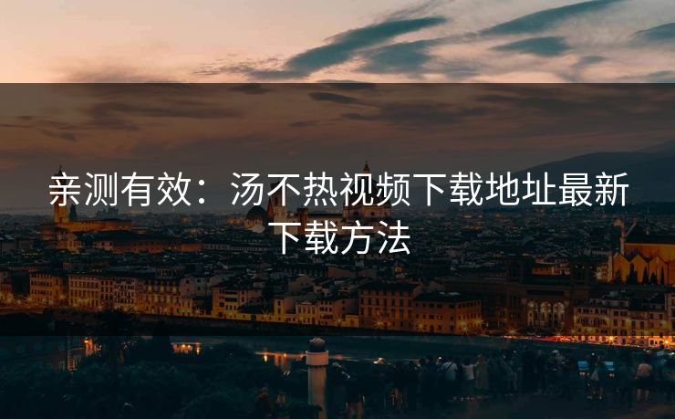 亲测有效：汤不热视频下载地址最新下载方法