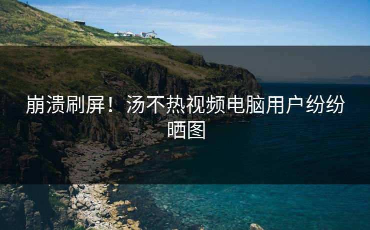 崩溃刷屏！汤不热视频电脑用户纷纷晒图