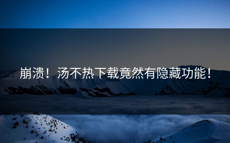 崩溃！汤不热下载竟然有隐藏功能！