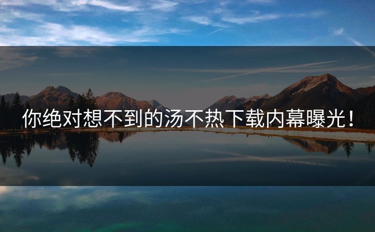 你绝对想不到的汤不热下载内幕曝光！