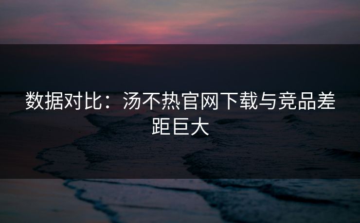 数据对比：汤不热官网下载与竞品差距巨大
