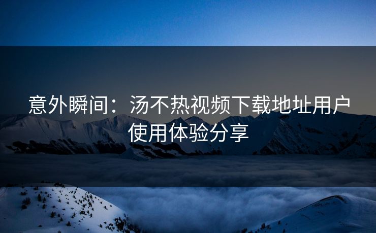 意外瞬间：汤不热视频下载地址用户使用体验分享