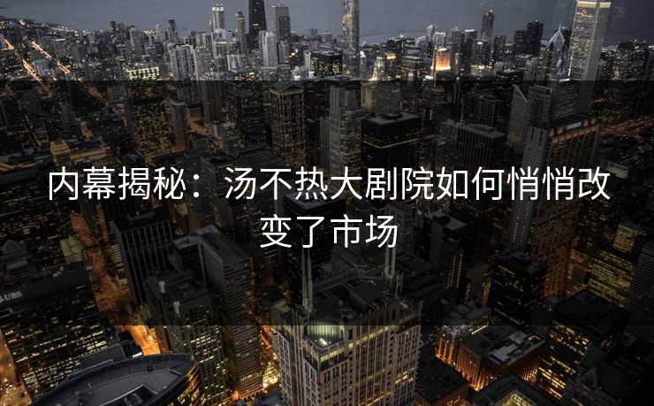 内幕揭秘：汤不热大剧院如何悄悄改变了市场