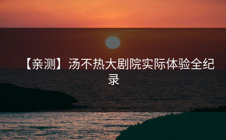 【亲测】汤不热大剧院实际体验全纪录