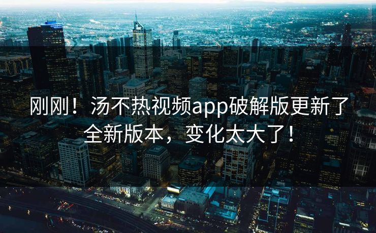 刚刚！汤不热视频app破解版更新了全新版本，变化太大了！