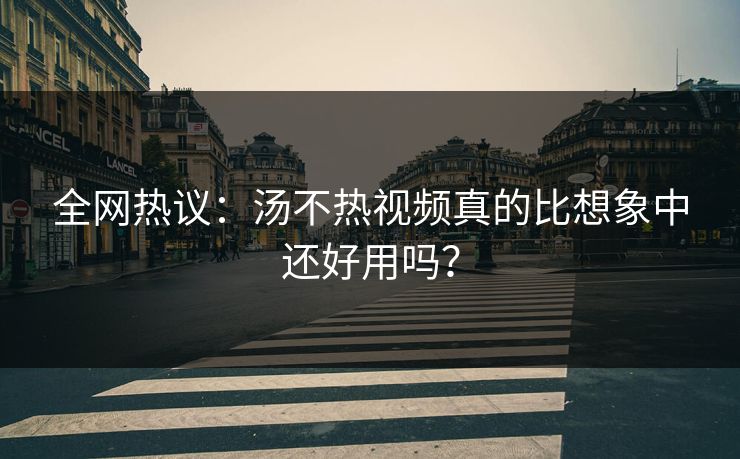 全网热议：汤不热视频真的比想象中还好用吗？