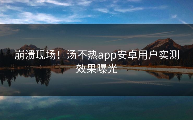 崩溃现场！汤不热app安卓用户实测效果曝光