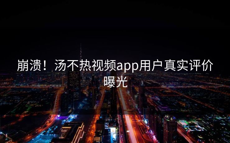 崩溃！汤不热视频app用户真实评价曝光