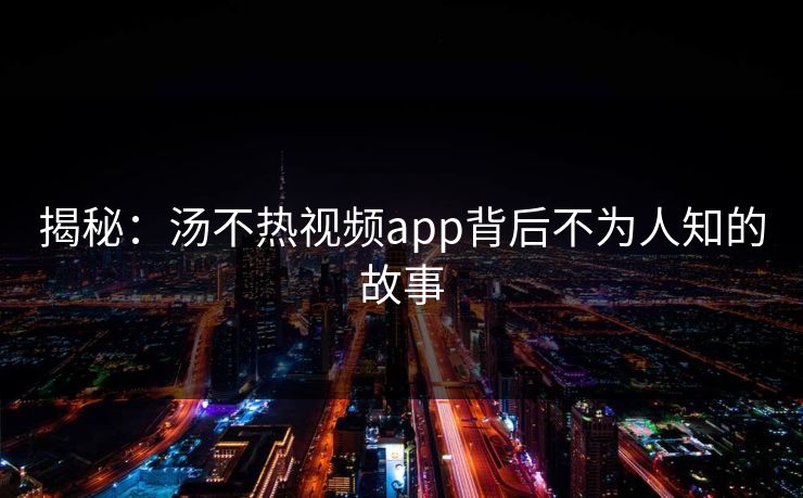 揭秘：汤不热视频app背后不为人知的故事
