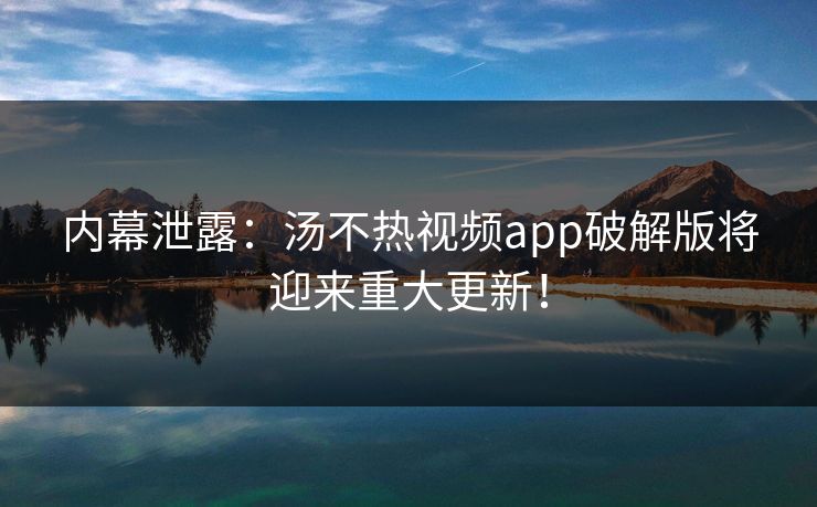内幕泄露：汤不热视频app破解版将迎来重大更新！