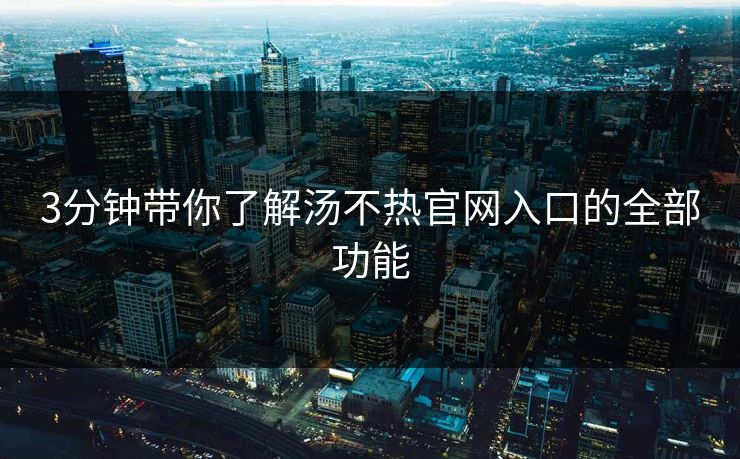 3分钟带你了解汤不热官网入口的全部功能