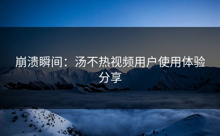 崩溃瞬间：汤不热视频用户使用体验分享