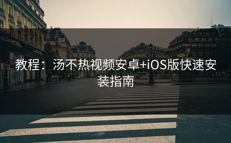 教程：汤不热视频安卓+iOS版快速安装指南