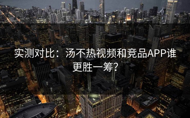 实测对比：汤不热视频和竞品APP谁更胜一筹？