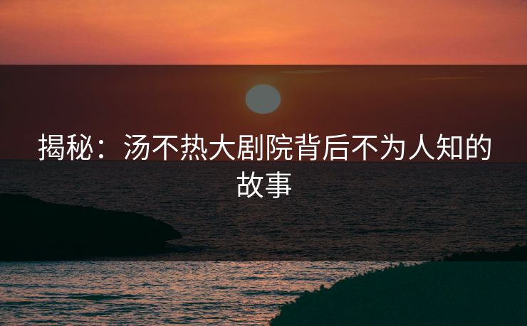 揭秘：汤不热大剧院背后不为人知的故事