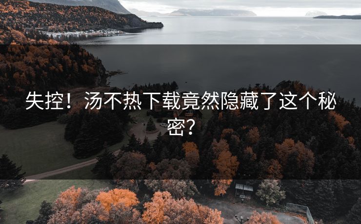失控！汤不热下载竟然隐藏了这个秘密？