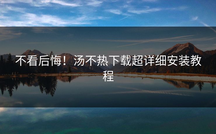 不看后悔！汤不热下载超详细安装教程