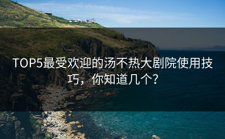 TOP5最受欢迎的汤不热大剧院使用技巧，你知道几个？