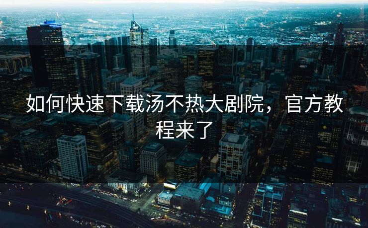 如何快速下载汤不热大剧院，官方教程来了