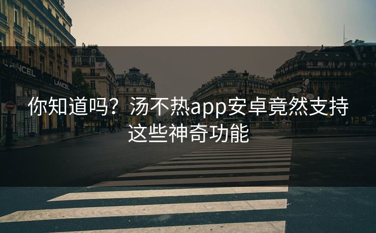 你知道吗？汤不热app安卓竟然支持这些神奇功能