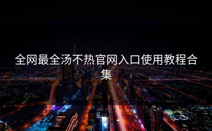 全网最全汤不热官网入口使用教程合集