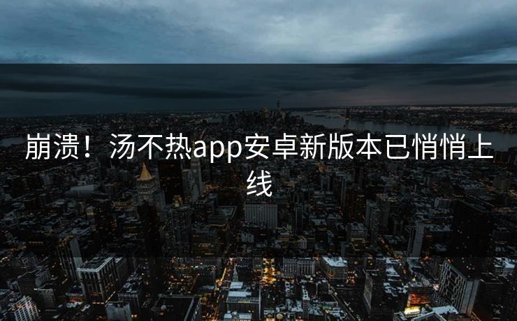 崩溃！汤不热app安卓新版本已悄悄上线