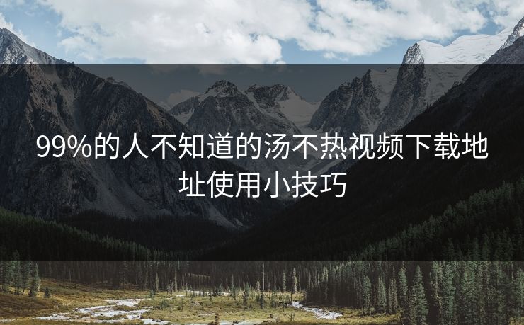 99%的人不知道的汤不热视频下载地址使用小技巧