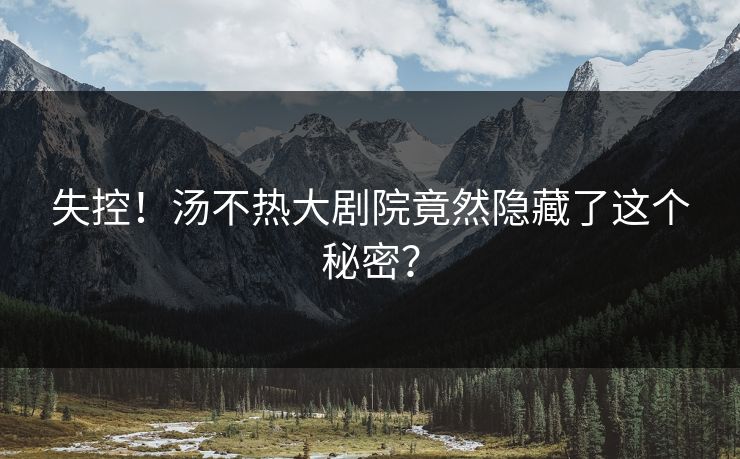 失控！汤不热大剧院竟然隐藏了这个秘密？