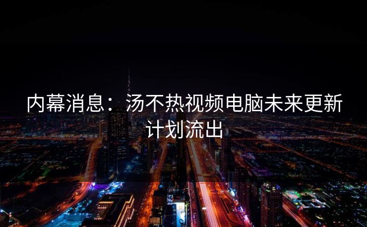 内幕消息：汤不热视频电脑未来更新计划流出
