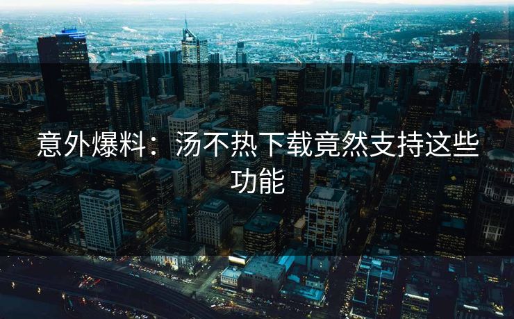 意外爆料：汤不热下载竟然支持这些功能