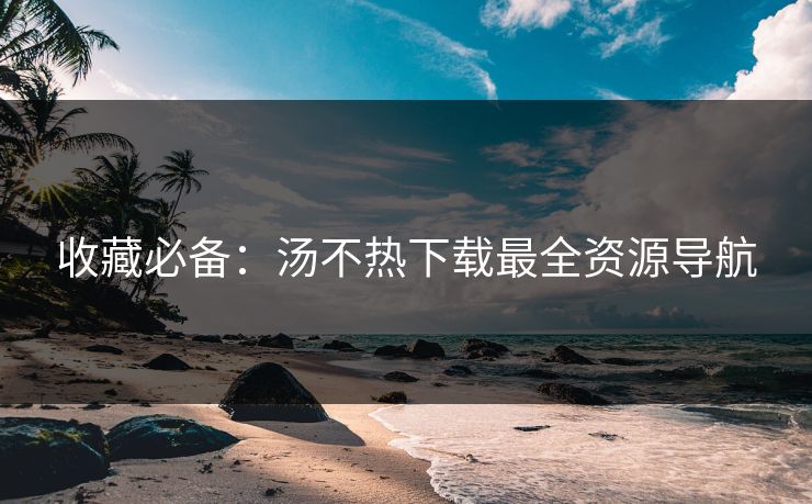 收藏必备：汤不热下载最全资源导航