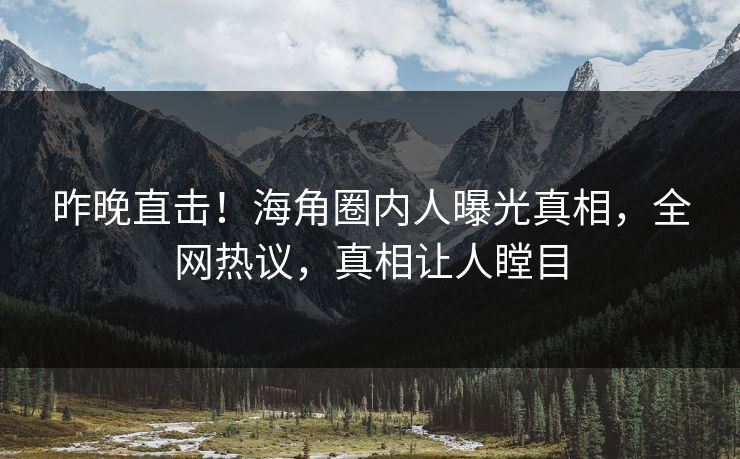 昨晚直击！海角圈内人曝光真相，全网热议，真相让人瞠目