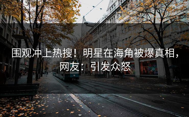 围观冲上热搜！明星在海角被爆真相，网友：引发众怒