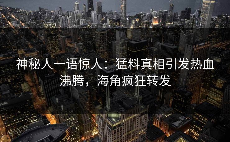 神秘人一语惊人：猛料真相引发热血沸腾，海角疯狂转发