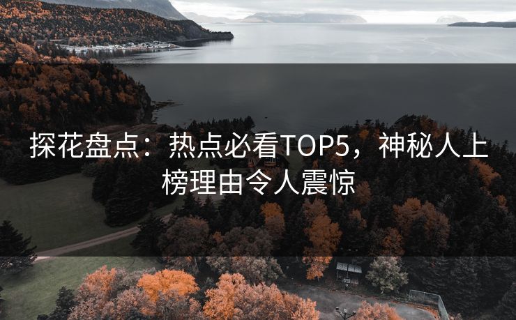 探花盘点：热点必看TOP5，神秘人上榜理由令人震惊