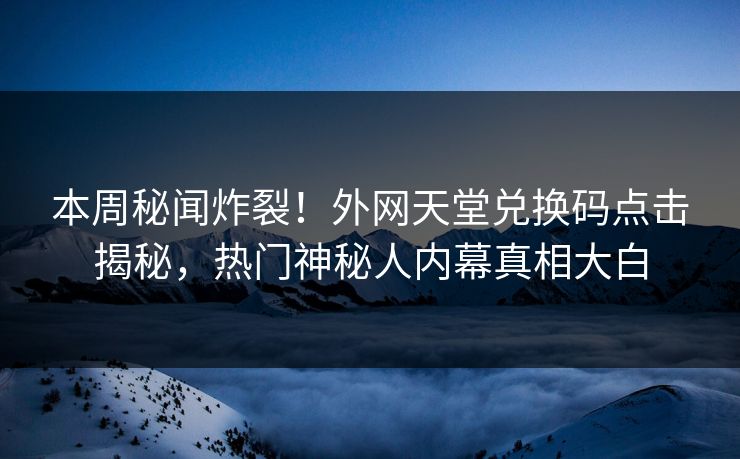 本周秘闻炸裂！外网天堂兑换码点击揭秘，热门神秘人内幕真相大白