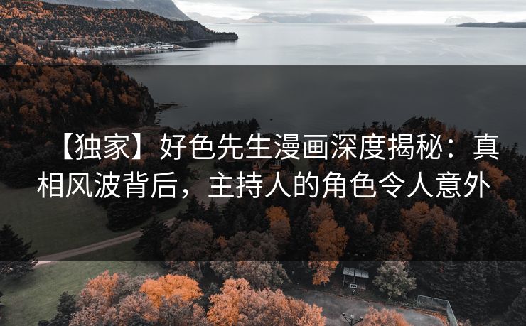 【独家】好色先生漫画深度揭秘：真相风波背后，主持人的角色令人意外