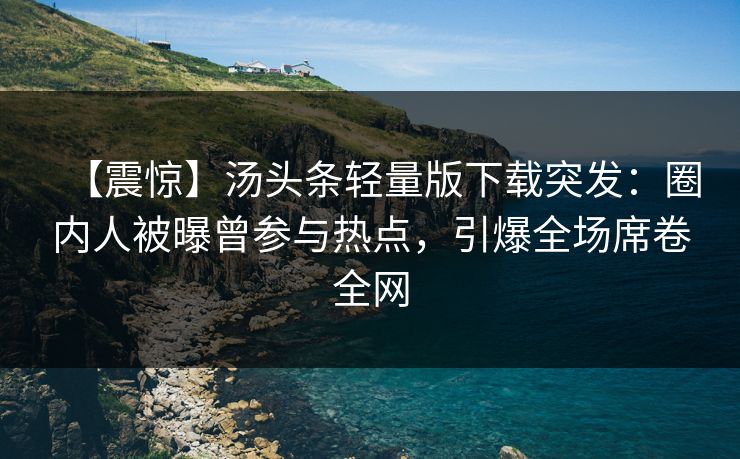 【震惊】汤头条轻量版下载突发：圈内人被曝曾参与热点，引爆全场席卷全网