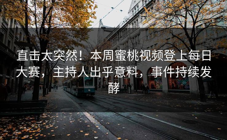 直击太突然！本周蜜桃视频登上每日大赛，主持人出乎意料，事件持续发酵