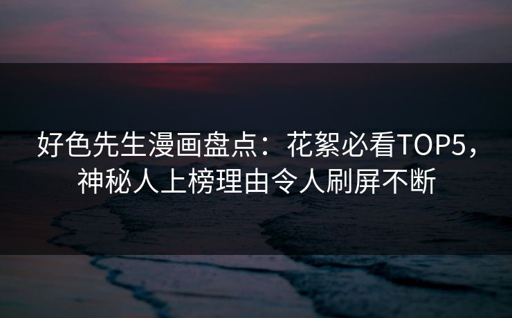 好色先生漫画盘点：花絮必看TOP5，神秘人上榜理由令人刷屏不断